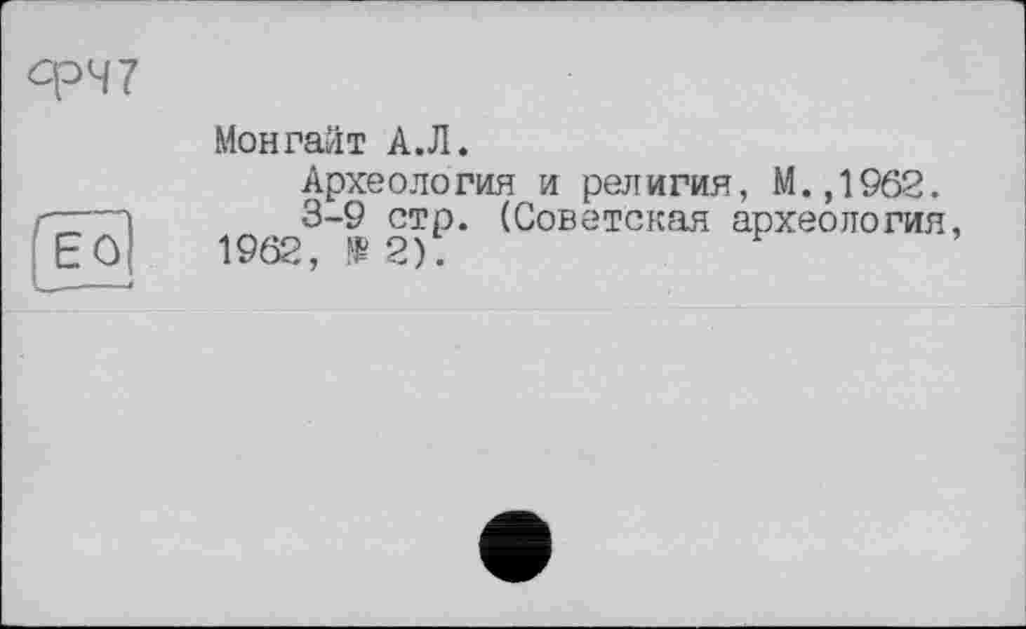 ﻿Монгайт А.Л.
Архе оло гия и рел и гия, М., 1962.
3-9 стр. (Советская археология, 1962, №2).